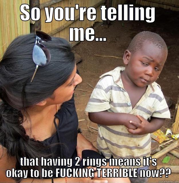 SO YOU'RE TELLING ME... THAT HAVING 2 RINGS MEANS IT'S OKAY TO BE FUCKING TERRIBLE NOW?? Skeptical Third World Kid