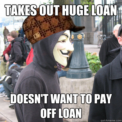 takes out huge loan doesn't want to pay off loan - takes out huge loan doesn't want to pay off loan  Scumbag Occupy Protestor