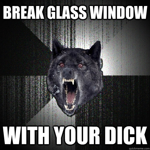 break glass window with your dick  Insanity Wolf