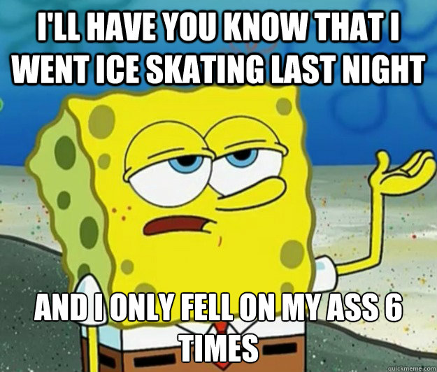 I'll have you know that I went ice skating last night And I only fell on my ass 6 times  Tough Spongebob