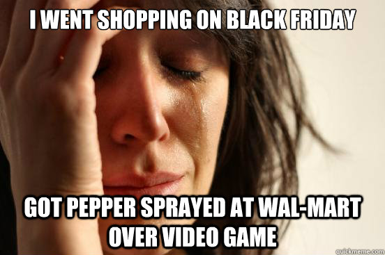 i went shopping on black friday got pepper sprayed at wal-mart over video game  First World Problems