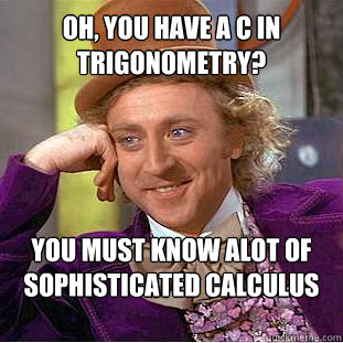 Oh, you have a C in Trigonometry? You must know alot of sophisticated calculus and geometry. - Oh, you have a C in Trigonometry? You must know alot of sophisticated calculus and geometry.  Willy Wonka Meme