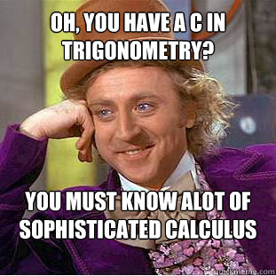Oh, you have a C in Trigonometry? You must know alot of sophisticated calculus and geometry.  Willy Wonka Meme