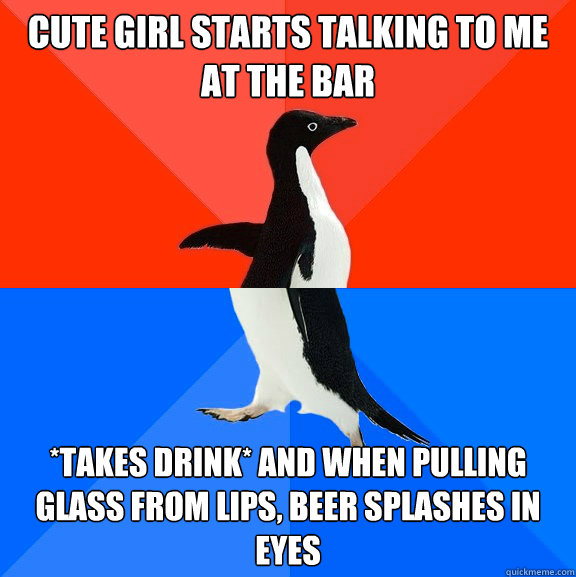 cute girl starts talking to me at the bar *takes drink* and when pulling glass from lips, beer splashes in eyes  Socially Awesome Awkward Penguin