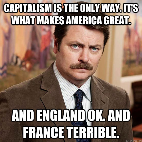 Capitalism is the only way. It's what makes america great. And England Ok. And France terrible. - Capitalism is the only way. It's what makes america great. And England Ok. And France terrible.  Advice Ron Swanson