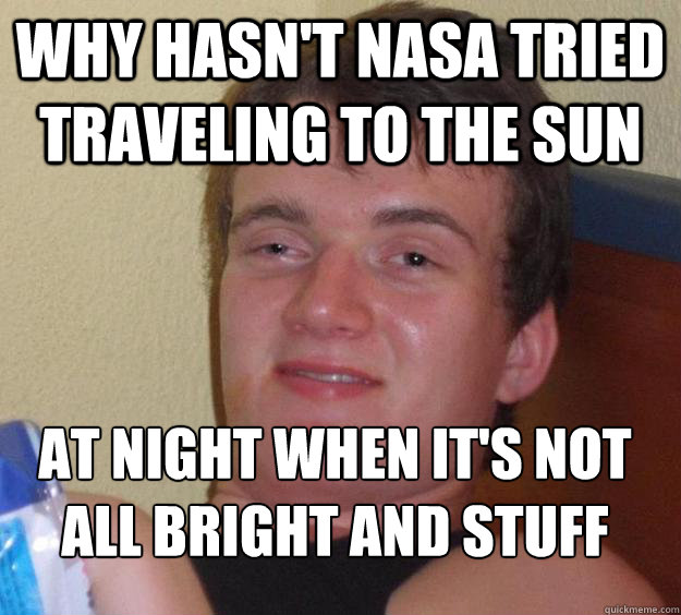 Why hasn't NASA tried traveling to the sun at night when it's not all bright and stuff
  10 Guy