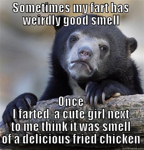 SOMETIMES MY FART HAS WEIRDLY GOOD SMELL ONCE I FARTED  A CUTE GIRL NEXT TO ME THINK IT WAS SMELL OF A DELICIOUS FRIED CHICKEN Confession Bear
