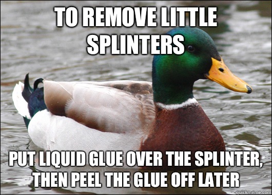 To remove little splinters Put liquid glue over the splinter, then peel the glue off later   Actual Advice Mallard