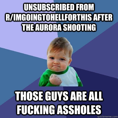 unsubscribed from r/imgoingtohellforthis after the aurora shooting Those guys are all fucking assholes  Success Kid