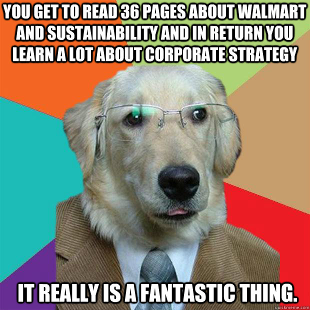 You get to read 36 pages about Walmart and sustainability and in return you learn a lot about corporate strategy It really is a fantastic thing.  Business Dog