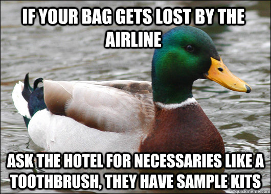 If your bag gets lost by the airline ask the hotel for necessaries like a toothbrush, they have sample kits   Actual Advice Mallard
