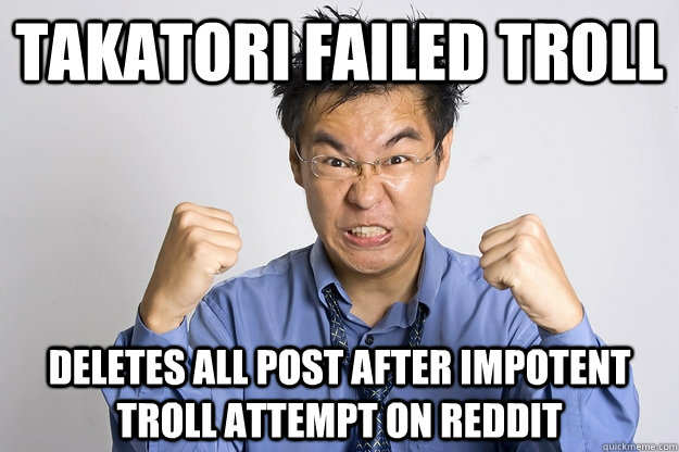 Takatori Failed Troll Deletes all post after impotent troll attempt on Reddit  Angry Asian