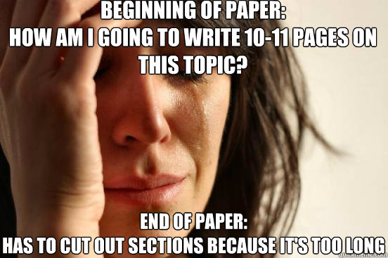 Beginning of paper: 
How am I going to write 10-11 pages on this topic? End of paper:
Has to cut out sections because it's too long  First World Problems