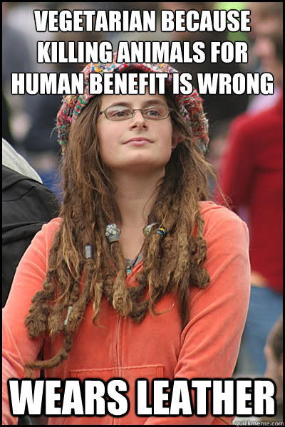 vegetarian because killing animals for human benefit is wrong wears leather  College Liberal