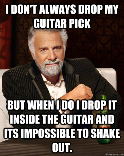 I don't always drop my guitar pick but when I do I drop it inside the guitar and its impossible to shake out.  The Most Interesting Man In The World