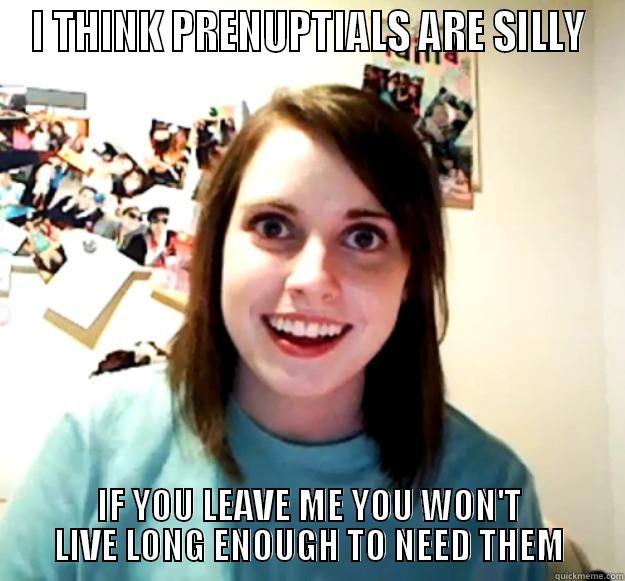 I THINK PRENUPTIALS ARE SILLY IF YOU LEAVE ME YOU WON'T LIVE LONG ENOUGH TO NEED THEM Overly Attached Girlfriend