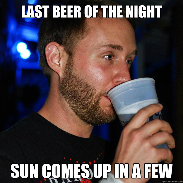 last beer of the night sun comes up in a few - last beer of the night sun comes up in a few  Misc