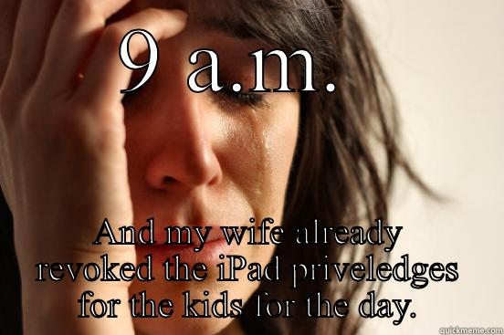 9 A.M.  AND MY WIFE ALREADY REVOKED THE IPAD PRIVELEDGES FOR THE KIDS FOR THE DAY. First World Problems