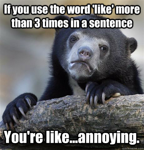 If you use the word 'like' more than 3 times in a sentence You're like...annoying.  Confession Bear