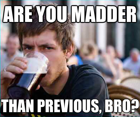 ARE YOU MADDER THAN PREVIOUS, BRO? - ARE YOU MADDER THAN PREVIOUS, BRO?  Lazy College Senior