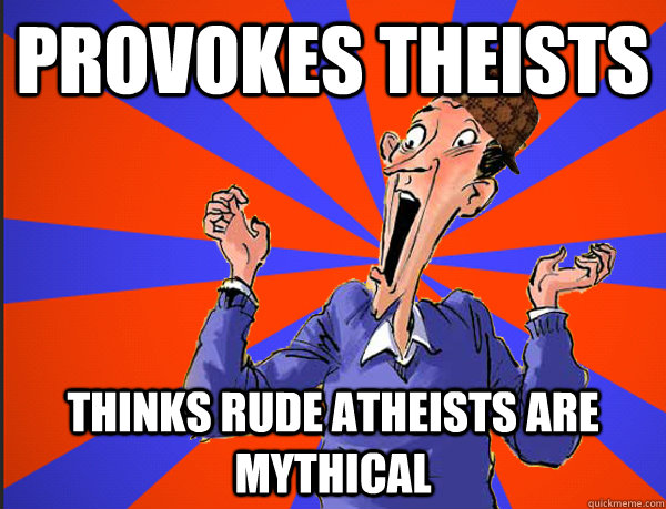 provokes theists thinks rude atheists are mythical  Scumbag Atheists