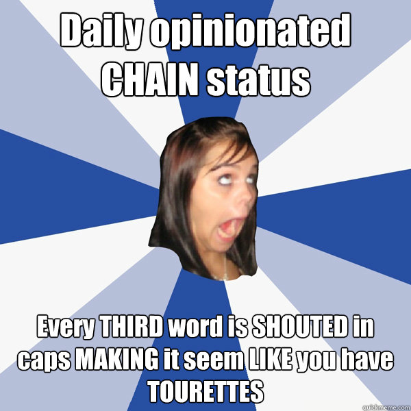 Daily opinionated CHAIN status Every THIRD word is SHOUTED in caps MAKING it seem LIKE you have TOURETTES - Daily opinionated CHAIN status Every THIRD word is SHOUTED in caps MAKING it seem LIKE you have TOURETTES  Annoying Facebook Girl