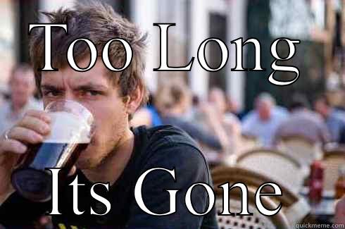 TOO LONG ITS GONE Lazy College Senior