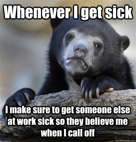 Whenever I get sick I make sure to get someone else at work sick so they believe me when I call off - Whenever I get sick I make sure to get someone else at work sick so they believe me when I call off  Confession Bear