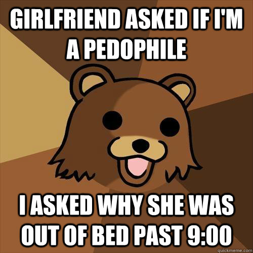 Girlfriend asked if I'm a pedophile I asked why she was out of bed past 9:00 - Girlfriend asked if I'm a pedophile I asked why she was out of bed past 9:00  Pedobear