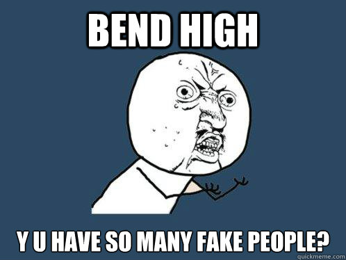 Bend High Y U have so many fake people?  Y U No