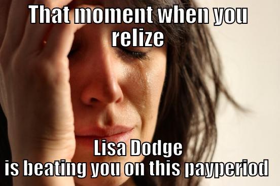 THAT MOMENT WHEN YOU RELIZE LISA DODGE IS BEATING YOU ON THIS PAYPERIOD  First World Problems