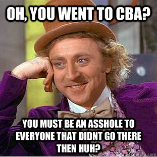 Oh, you went to CBA? YOU MUST BE AN ASSHOLE TO EVERYONE THAT DIDNT GO THERE THEN HUH?  Condescending Wonka