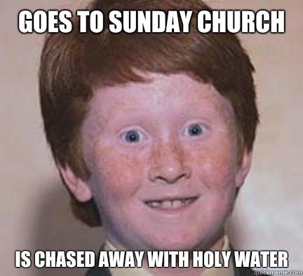 Goes to Sunday church Is chased away with Holy water  Over Confident Ginger
