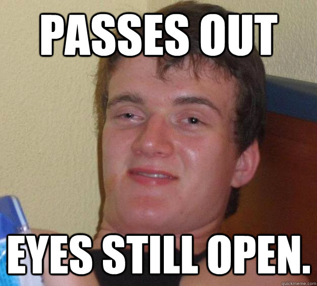 Passes out Eyes still open.  10 Guy