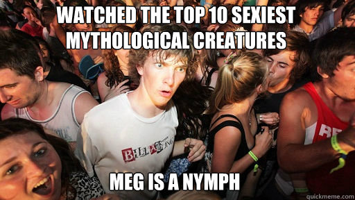 watched the top 10 sexiest mythological creatures Meg is a nymph  Sudden Clarity Clarence