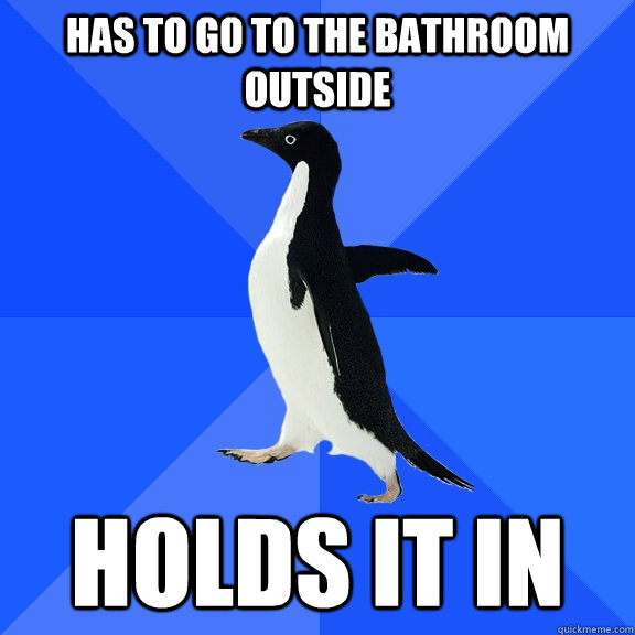 Has to go to the bathroom outside Holds it in  Socially Awkward Penguin