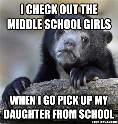 i check out the middle school girls when i go pick up my daughter from school i don't have a daughter - i check out the middle school girls when i go pick up my daughter from school i don't have a daughter  Confession Bear
