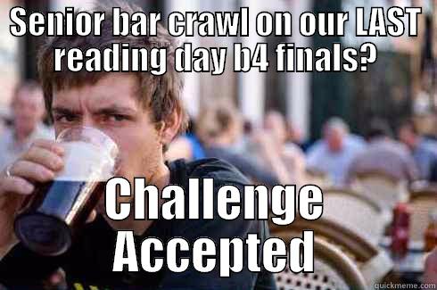 SENIOR BAR CRAWL ON OUR LAST READING DAY B4 FINALS? CHALLENGE ACCEPTED Lazy College Senior