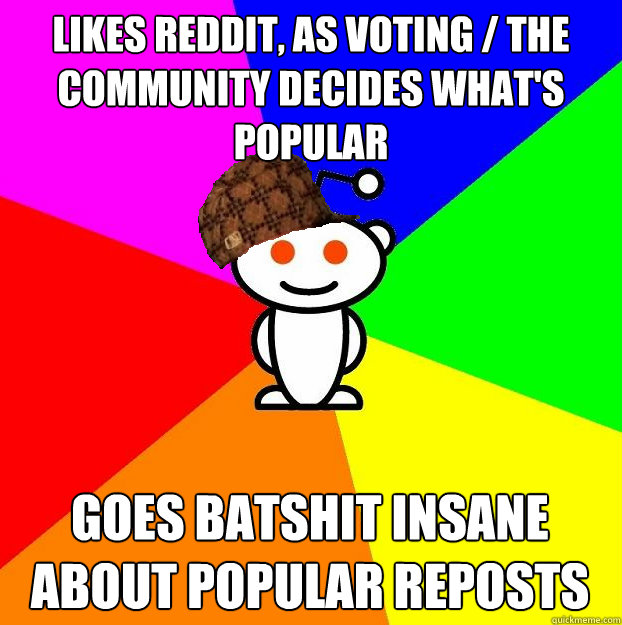 Likes reddit, as voting / the community decides what's popular Goes batshit insane about popular reposts  Scumbag Redditor
