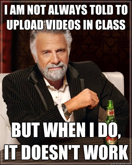 I am not always told to upload videos in class  But when i do, it doesn't work  The Most Interesting Man In The World