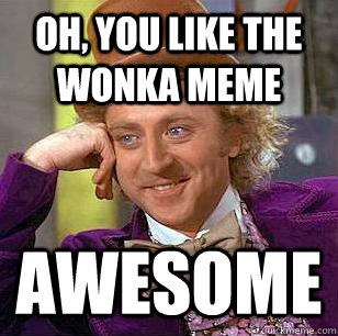 Oh, you like the Wonka meme aWESOME  Condescending Wonka