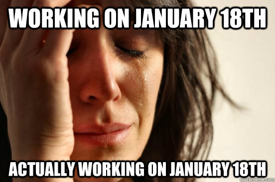 working on January 18th actually working on January 18th  First World Problems