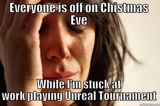 EVERYONE IS OFF ON CHISTMAS EVE WHILE I'M STUCK AT WORK PLAYING UNREAL TOURNAMENT First World Problems