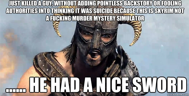 Just killed a guy, without adding pointless backstory or fooling authorities into thinking it was suicide because this is skyrim not a fucking murder mystery simulator ...... he had a nice sword  skyrim