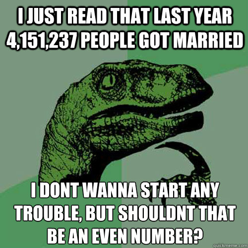 I just read that last year 4,151,237 people got married i don´t wanna start any trouble, but shouldnt that be an even number?  Philosoraptor