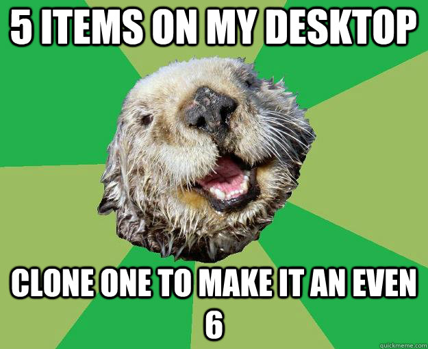 5 items on my desktop Clone one to make it an even 6  OCD Otter