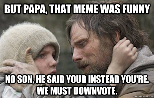 But papa, that meme was funny No son, he said your instead you're.  We must downvote.  Viggo Explains Reddit
