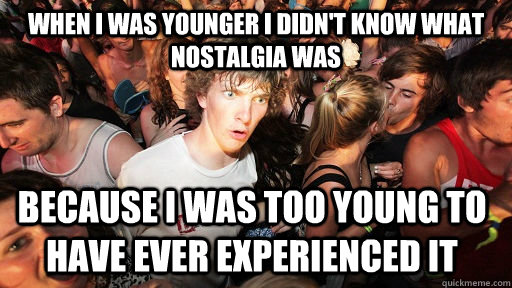 when i was younger i didn't know what nostalgia was because i was too young to have ever experienced it  Sudden Clarity Clarence