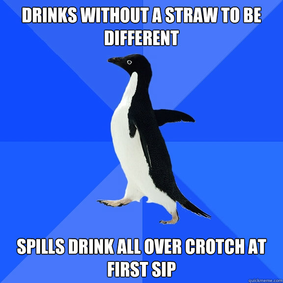 Drinks without a straw to be different Spills drink all over crotch at first sip  Socially Awkward Penguin