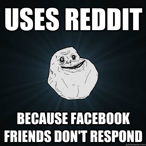 Uses reddit Because facebook friends don't respond  Forever Alone